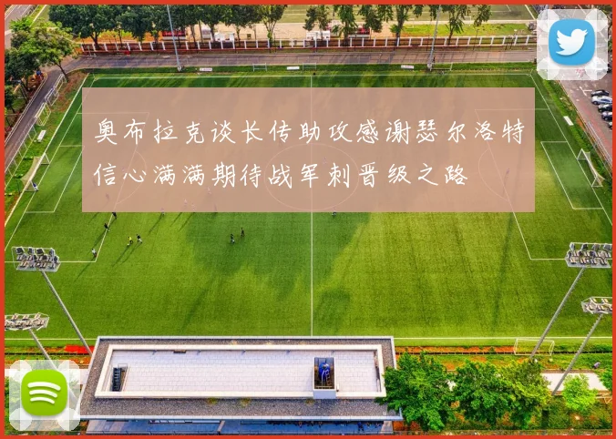 奥布拉克谈长传助攻感谢瑟尔洛特信心满满期待战军刺晋级之路
