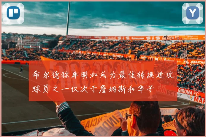 希尔德称库明加或为最佳转换进攻球员之一仅次于詹姆斯和华子