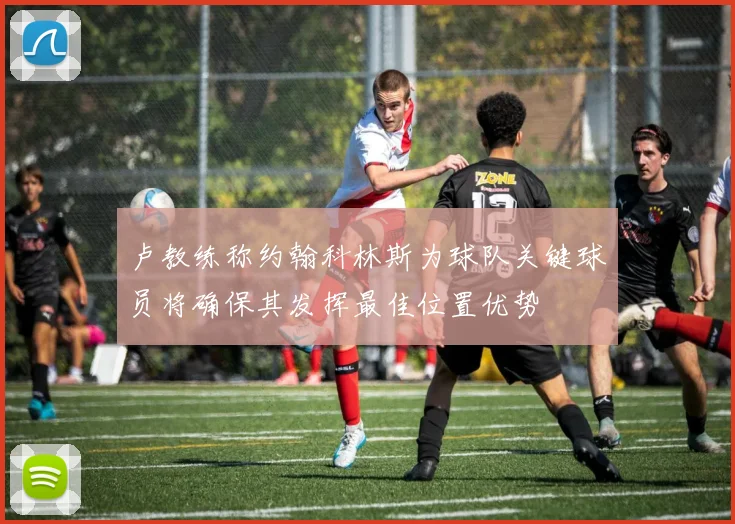 卢教练称约翰科林斯为球队关键球员将确保其发挥最佳位置优势