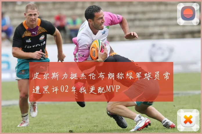 皮尔斯力挺杰伦布朗称绿军球员常遭黑评02年我更配MVP
