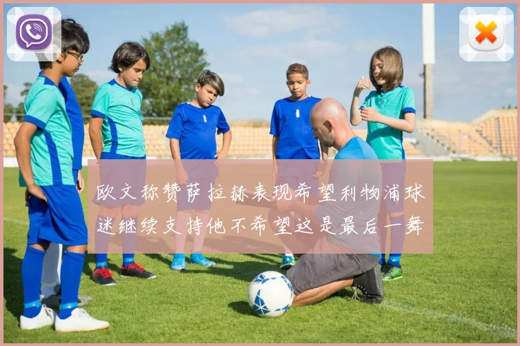 欧文称赞萨拉赫表现希望利物浦球迷继续支持他不希望这是最后一舞