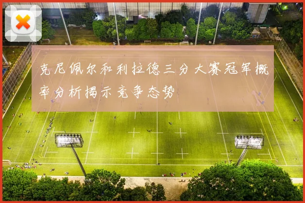 克尼佩尔和利拉德三分大赛冠军概率分析揭示竞争态势