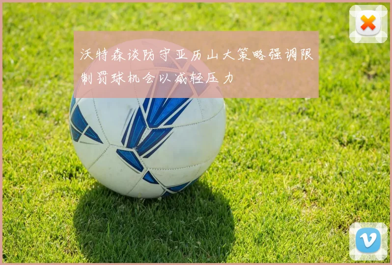 沃特森谈防守亚历山大策略强调限制罚球机会以减轻压力