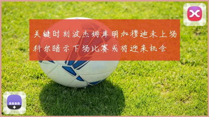 关键时刻波杰姆库明加穆迪未上场科尔暗示下场比赛或将迎来机会