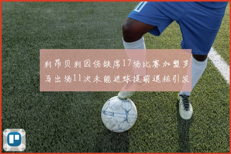 利昂贝利因伤缺席17场比赛加盟罗马出场11次未能进球提前退租引发关注