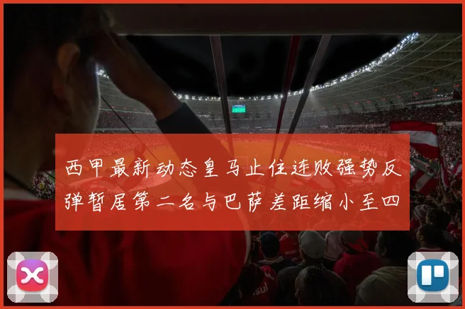 西甲最新动态皇马止住连败强势反弹暂居第二名与巴萨差距缩小至四分