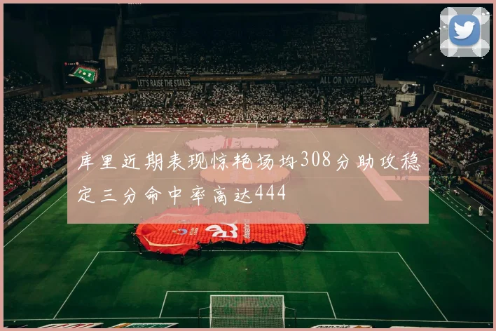 库里近期表现惊艳场均308分助攻稳定三分命中率高达444