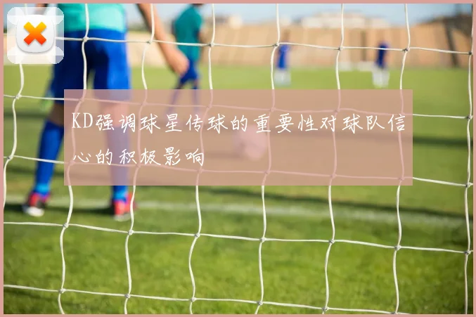 KD强调球星传球的重要性对球队信心的积极影响
