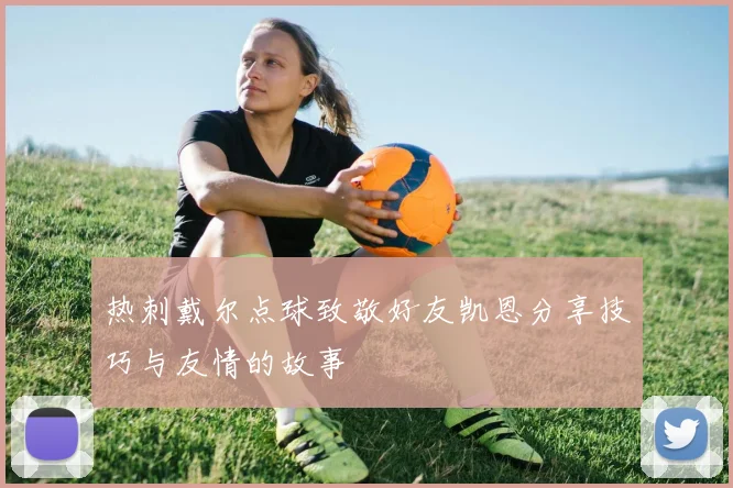 热刺戴尔点球致敬好友凯恩分享技巧与友情的故事