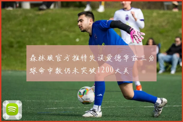 森林狼官方推特失误爱德华兹三分球命中数仍未突破1200大关