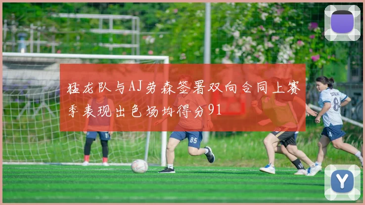 猛龙队与AJ劳森签署双向合同上赛季表现出色场均得分91