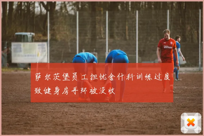 萨尔茨堡员工担忧舍什科训练过度致健身房手环被没收