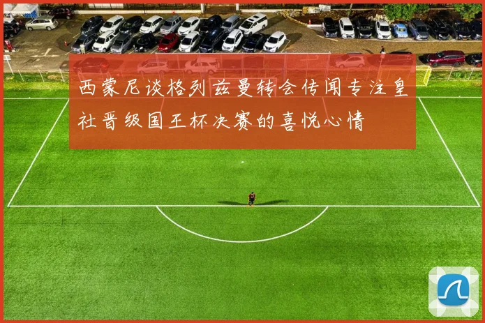 西蒙尼谈格列兹曼转会传闻专注皇社晋级国王杯决赛的喜悦心情