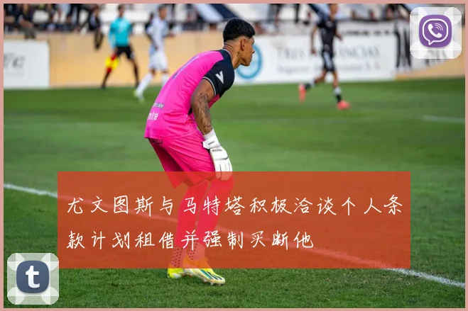 尤文图斯与马特塔积极洽谈个人条款计划租借并强制买断他