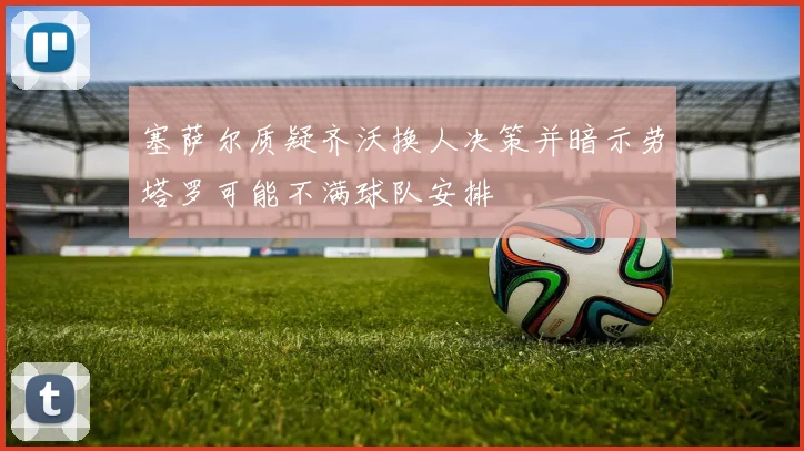 塞萨尔质疑齐沃换人决策并暗示劳塔罗可能不满球队安排