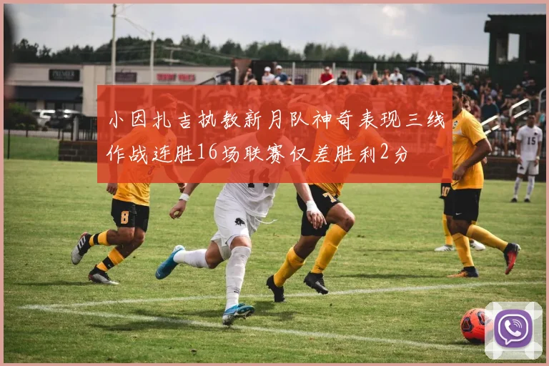 小因扎吉执教新月队神奇表现三线作战连胜16场联赛仅差胜利2分