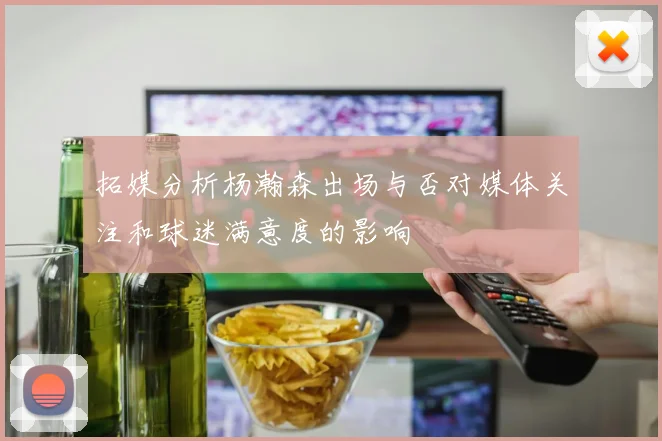 拓媒分析杨瀚森出场与否对媒体关注和球迷满意度的影响