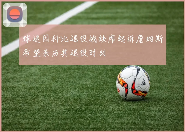 球迷因科比退役战缺席起诉詹姆斯希望亲历其退役时刻