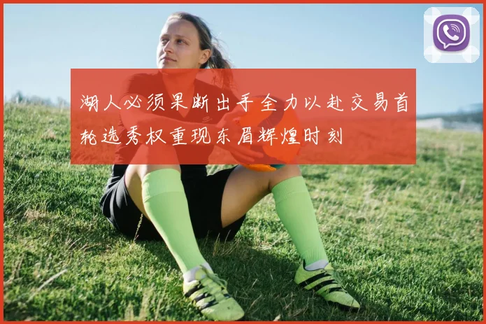 湖人必须果断出手全力以赴交易首轮选秀权重现东眉辉煌时刻