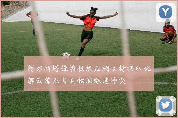 阿尔特塔强调教练应树立榜样以化解西蒙尼与利物浦球迷冲突