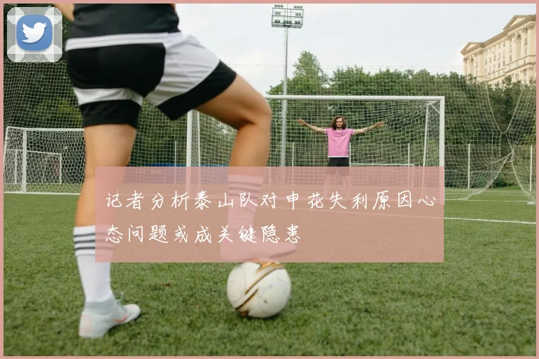 记者分析泰山队对申花失利原因心态问题或成关键隐患