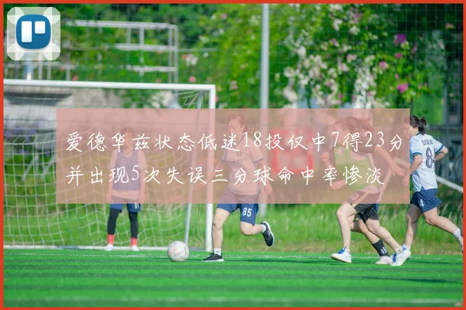 爱德华兹状态低迷18投仅中7得23分并出现5次失误三分球命中率惨淡