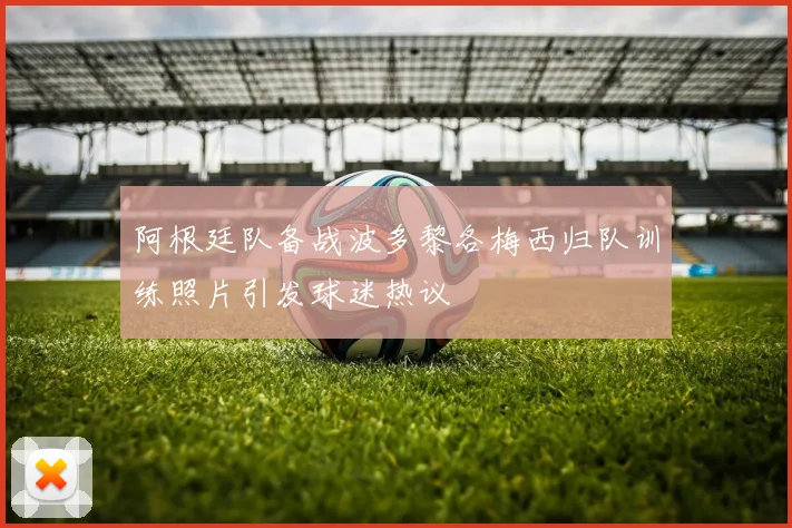 阿根廷队备战波多黎各梅西归队训练照片引发球迷热议