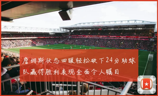 詹姆斯状态回暖轻松砍下24分助球队赢得胜利表现全面令人瞩目