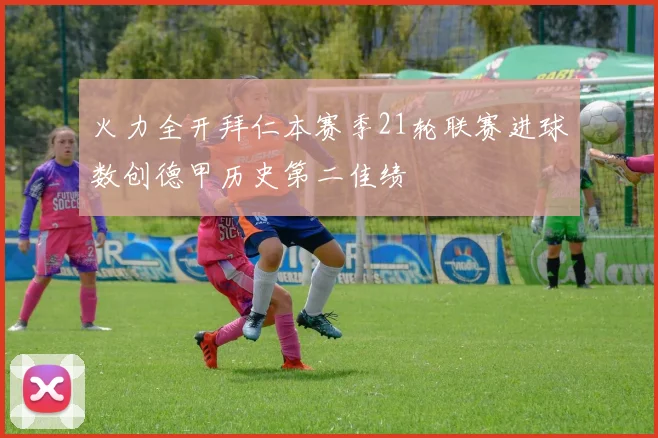 火力全开拜仁本赛季21轮联赛进球数创德甲历史第二佳绩