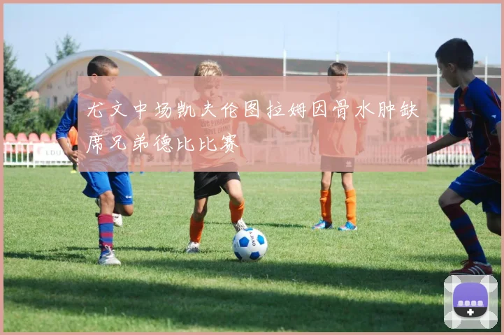 尤文中场凯夫伦图拉姆因骨水肿缺席兄弟德比比赛