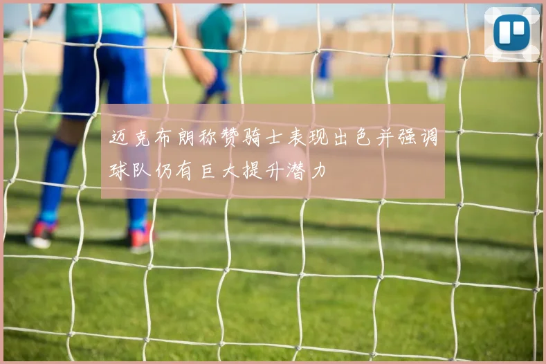 迈克布朗称赞骑士表现出色并强调球队仍有巨大提升潜力