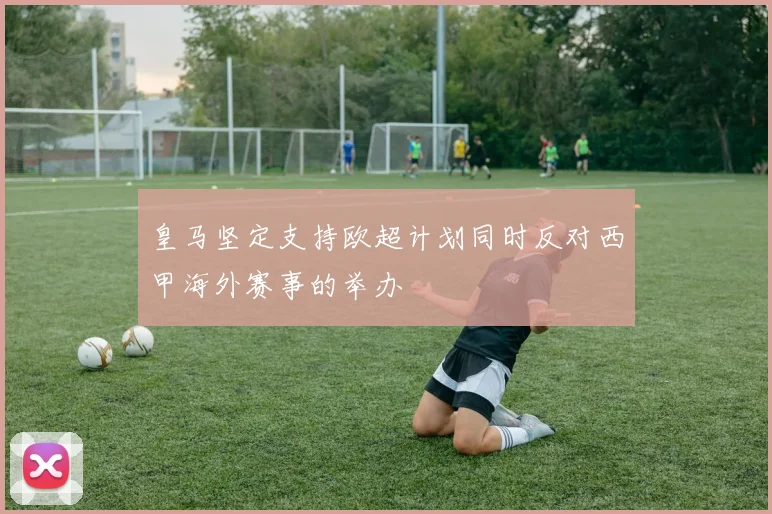 皇马坚定支持欧超计划同时反对西甲海外赛事的举办