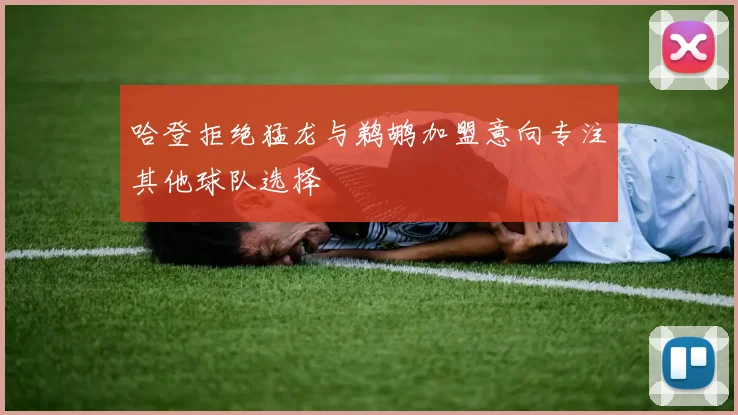哈登拒绝猛龙与鹈鹕加盟意向专注其他球队选择