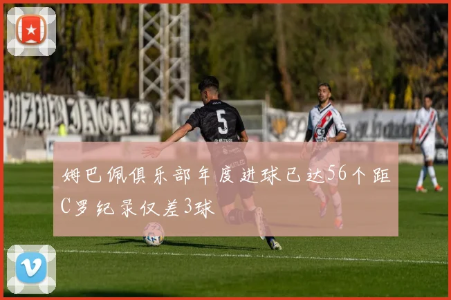 姆巴佩俱乐部年度进球已达56个距C罗纪录仅差3球