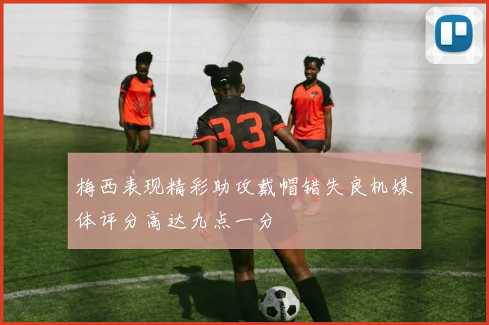 梅西表现精彩助攻戴帽错失良机媒体评分高达九点一分