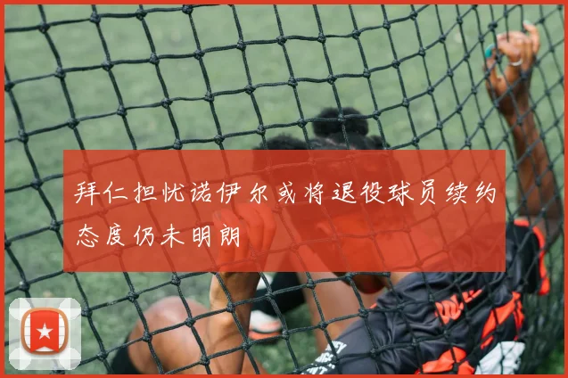 拜仁担忧诺伊尔或将退役球员续约态度仍未明朗