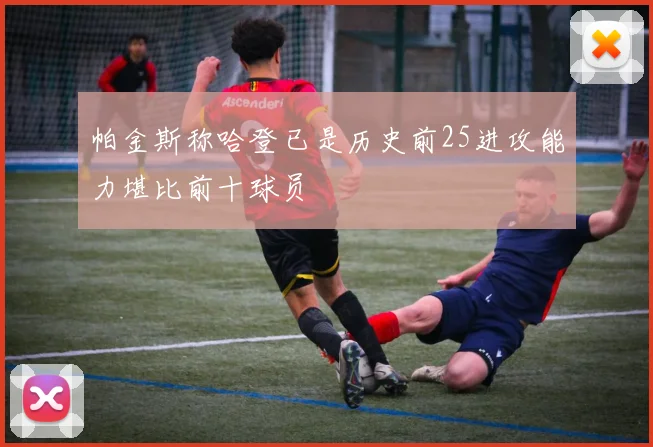 帕金斯称哈登已是历史前25进攻能力堪比前十球员