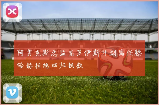 阿贾克斯总监克罗伊斯计划离任滕哈赫拒绝回归执教
