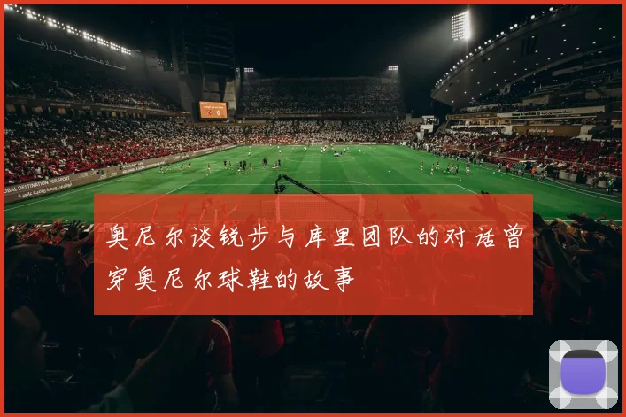 奥尼尔谈锐步与库里团队的对话曾穿奥尼尔球鞋的故事